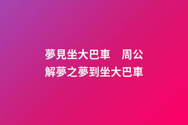夢見坐大巴車　周公解夢之夢到坐大巴車